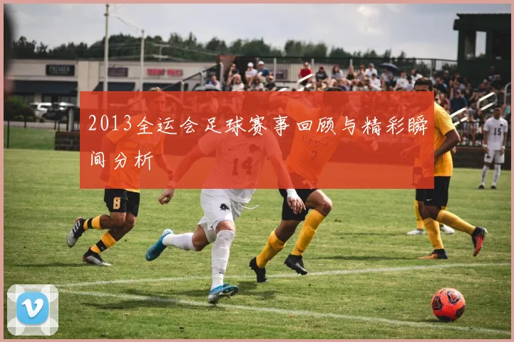 2013全运会足球赛事回顾与精彩瞬间分析