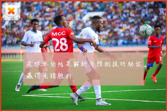 足球单场结果解析与预测技巧助你赢得竞猜胜利