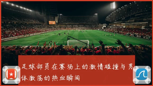 足球部员在赛场上的激情碰撞与男体激荡的热血瞬间