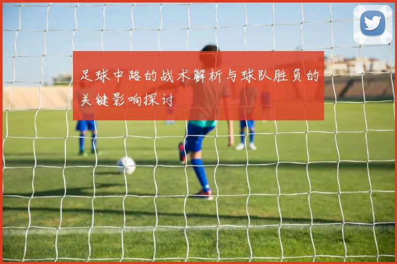 足球中路的战术解析与球队胜负的关键影响探讨