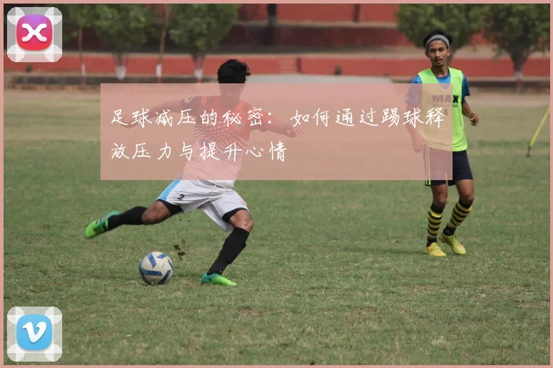 足球减压的秘密：如何通过踢球释放压力与提升心情