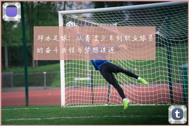 邱冰足球：从青涩少年到职业球员的奋斗历程与梦想追逐