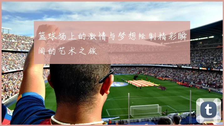 篮球场上的激情与梦想绘制精彩瞬间的艺术之旅