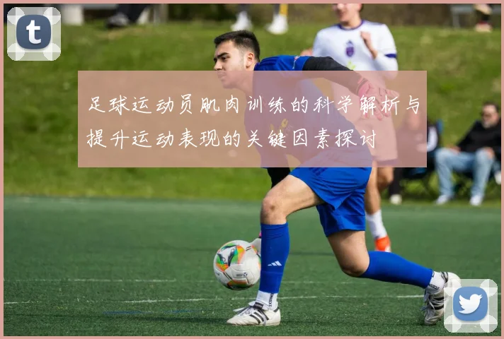 足球运动员肌肉训练的科学解析与提升运动表现的关键因素探讨