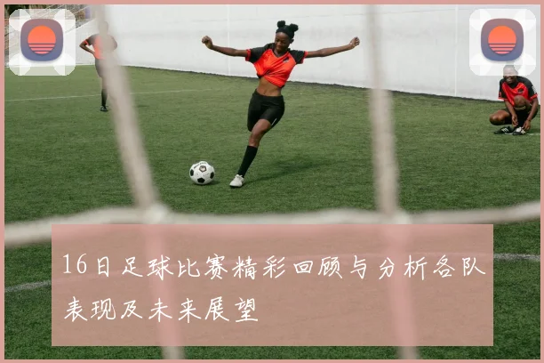 16日足球比赛精彩回顾与分析各队表现及未来展望