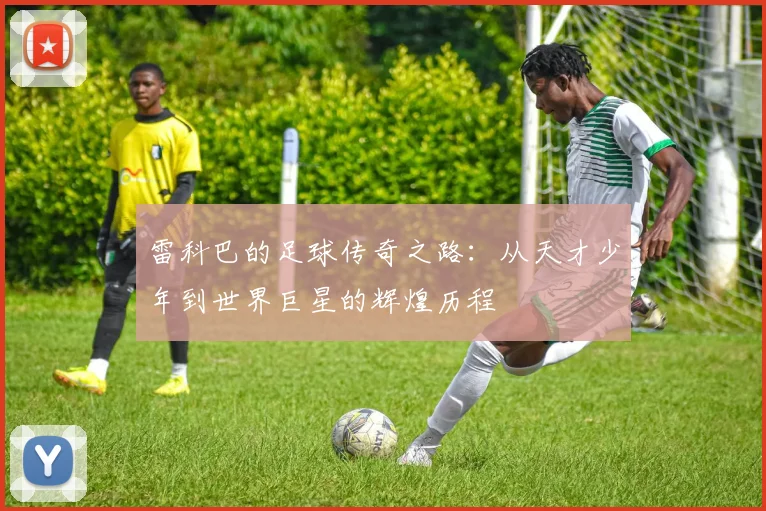 雷科巴的足球传奇之路：从天才少年到世界巨星的辉煌历程