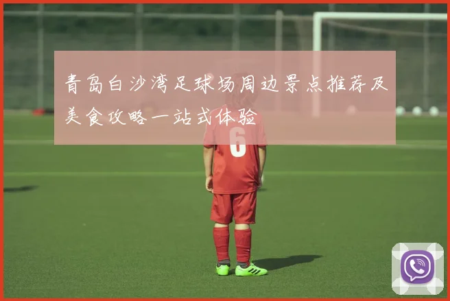 青岛白沙湾足球场周边景点推荐及美食攻略一站式体验