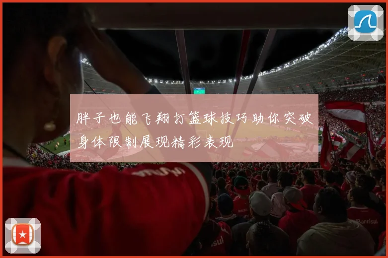 胖子也能飞翔打篮球技巧助你突破身体限制展现精彩表现