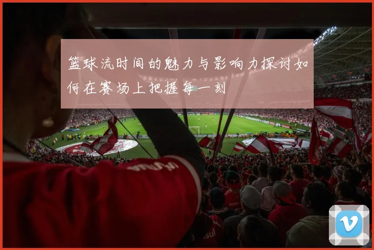 篮球流时间的魅力与影响力探讨如何在赛场上把握每一刻