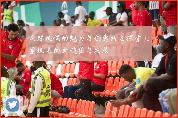 足球玩偶的魅力与创意结合探索儿童玩具的新趋势与发展