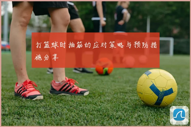打篮球时抽筋的应对策略与预防措施分享