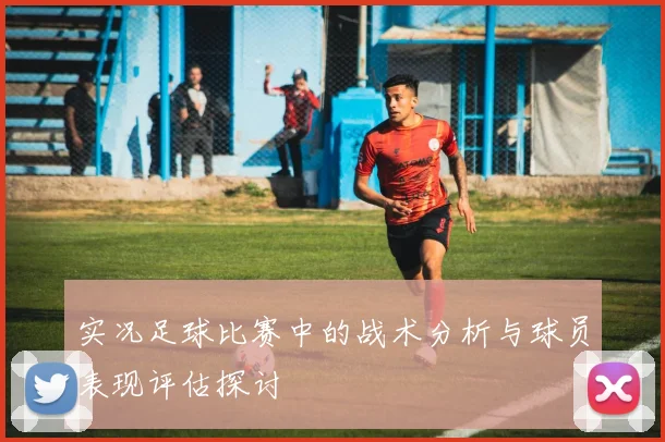 实况足球比赛中的战术分析与球员表现评估探讨