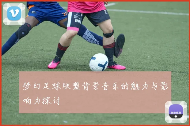 梦幻足球联盟背景音乐的魅力与影响力探讨