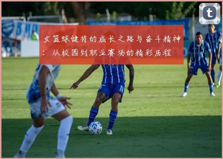 女篮球健将的成长之路与奋斗精神：从校园到职业赛场的精彩历程