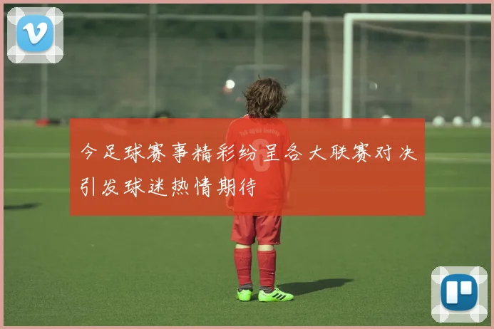 今足球赛事精彩纷呈各大联赛对决引发球迷热情期待