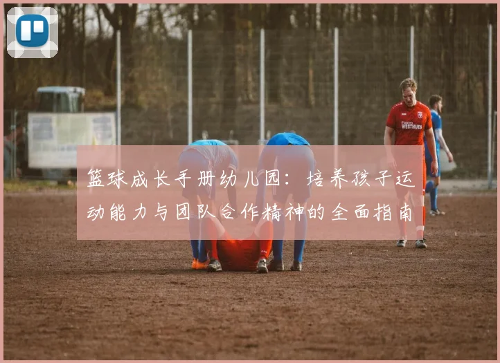 篮球成长手册幼儿园：培养孩子运动能力与团队合作精神的全面指南