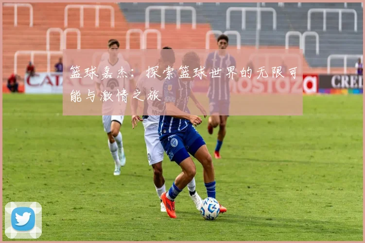 篮球嘉杰：探索篮球世界的无限可能与激情之旅