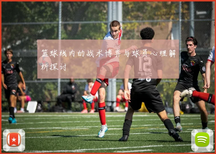 篮球线内的战术博弈与球员心理解析探讨