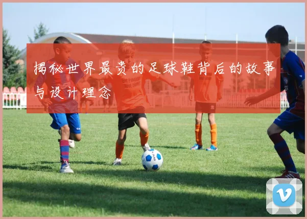 揭秘世界最贵的足球鞋背后的故事与设计理念