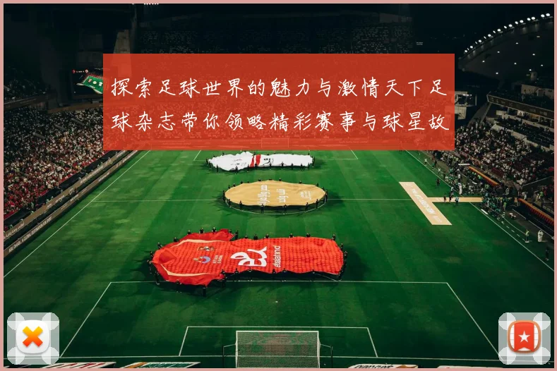 探索足球世界的魅力与激情天下足球杂志带你领略精彩赛事与球星故事