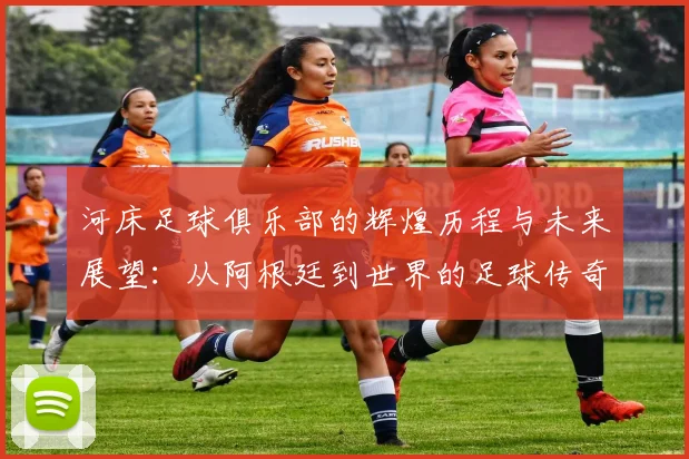 河床足球俱乐部的辉煌历程与未来展望：从阿根廷到世界的足球传奇之路
