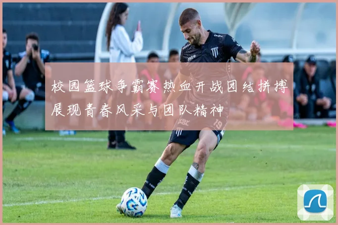 校园篮球争霸赛热血开战团结拼搏展现青春风采与团队精神