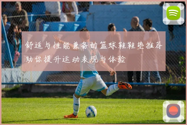 舒适与性能兼备的篮球鞋鞋垫推荐助你提升运动表现与体验