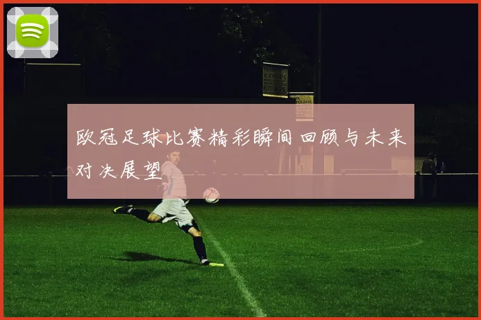 欧冠足球比赛精彩瞬间回顾与未来对决展望