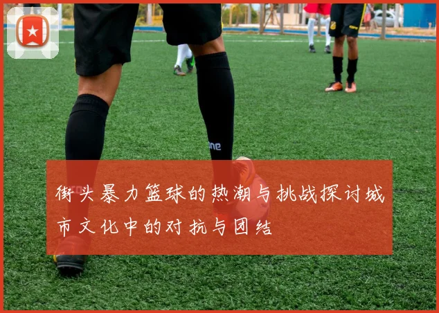 街头暴力篮球的热潮与挑战探讨城市文化中的对抗与团结