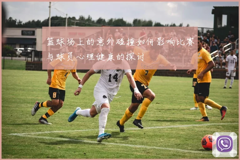 篮球场上的意外碰撞如何影响比赛与球员心理健康的探讨