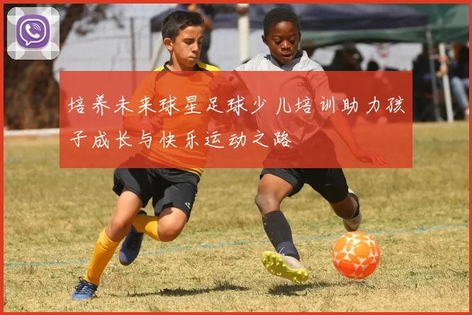 培养未来球星足球少儿培训助力孩子成长与快乐运动之路