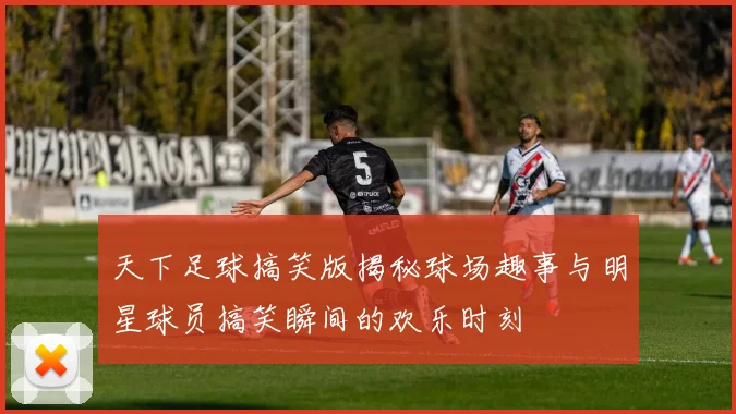 天下足球搞笑版揭秘球场趣事与明星球员搞笑瞬间的欢乐时刻