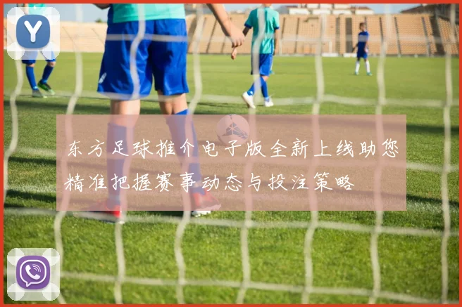 东方足球推介电子版全新上线助您精准把握赛事动态与投注策略