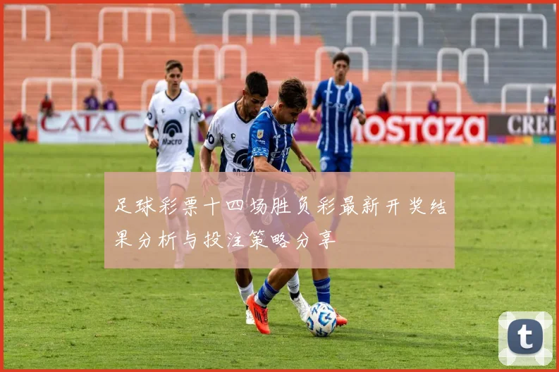 足球彩票十四场胜负彩最新开奖结果分析与投注策略分享