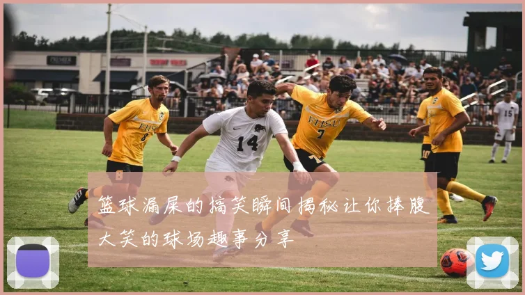 篮球漏屎的搞笑瞬间揭秘让你捧腹大笑的球场趣事分享